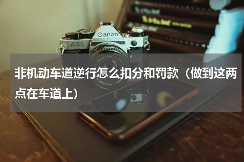 非机动车道逆行怎么扣分和罚款（做到这两点在车道上）