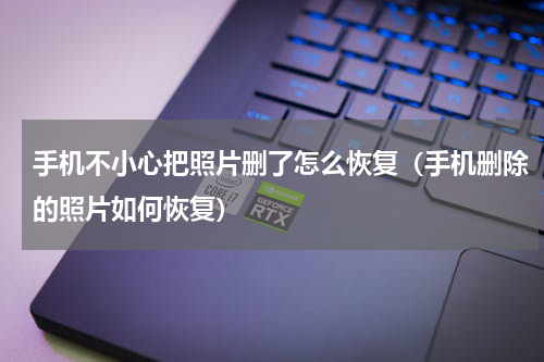 手机不小心把照片删了怎么恢复（手机删除的照片如何恢复）