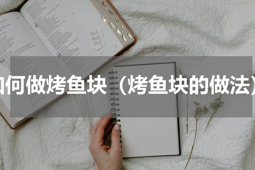 如何做烤鱼块（烤鱼块的做法）