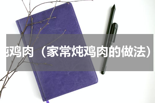 炖鸡肉（家常炖鸡肉的做法）