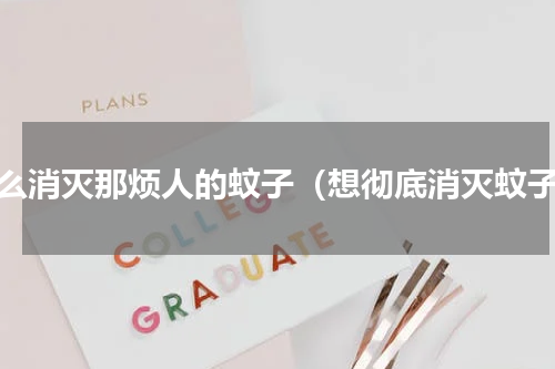 怎么消灭那烦人的蚊子（想彻底消灭蚊子）
