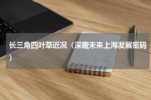 长三角四叶草近况（深藏未来上海发展密码）