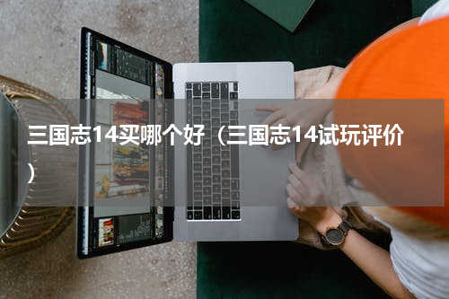 三国志14买哪个好（三国志14试玩评价）