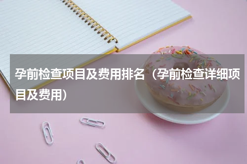 孕前检查项目及费用排名（孕前检查详细项目及费用）