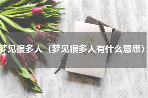 梦见很多人（梦见很多人有什么意思）
