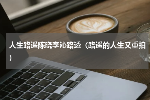 人生路遥陈晓李沁路透（路遥的人生又重拍）