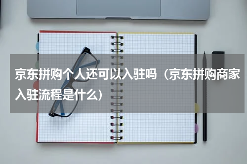 京东拼购个人还可以入驻吗（京东拼购商家入驻流程是什么）