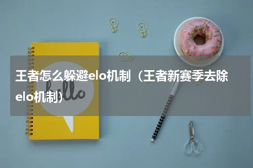 王者怎么躲避elo机制（王者新赛季去除elo机制）
