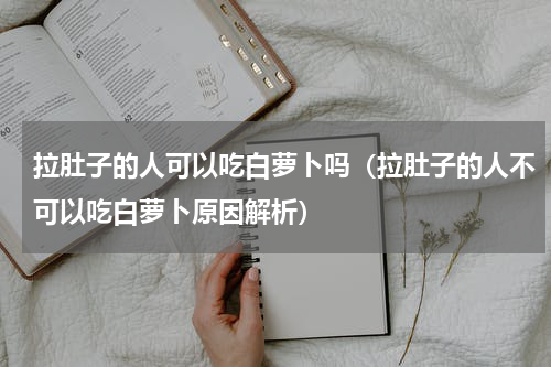 拉肚子的人可以吃白萝卜吗（拉肚子的人不可以吃白萝卜原因解析）