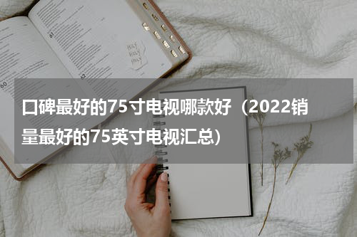 口碑最好的75寸电视哪款好（2022销量最好的75英寸电视汇总）