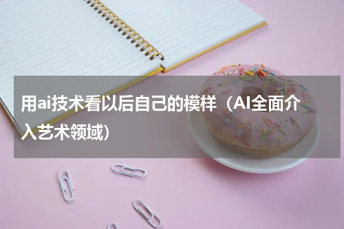 用ai技术看以后自己的模样（AI全面介入艺术领域）