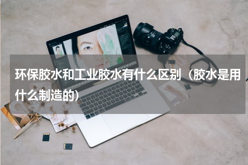 环保胶水和工业胶水有什么区别（胶水是用什么制造的）