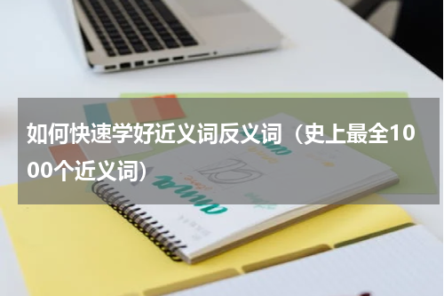 如何快速学好近义词反义词（史上最全1000个近义词）