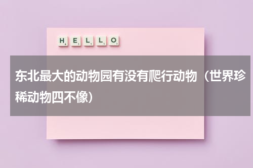 东北最大的动物园有没有爬行动物（世界珍稀动物四不像）
