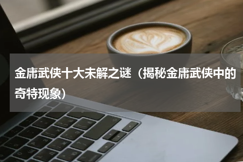 金庸武侠十大未解之谜（揭秘金庸武侠中的奇特现象）
