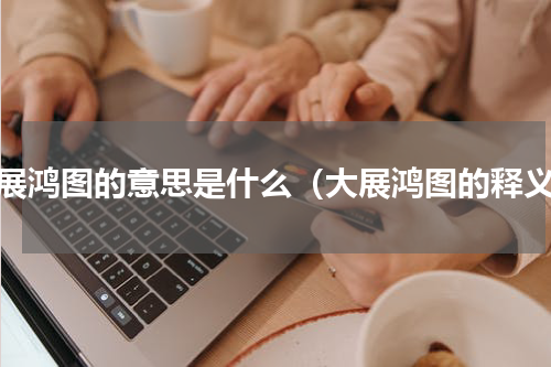 大展鸿图的意思是什么（大展鸿图的释义）