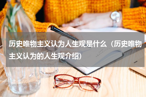 历史唯物主义认为人生观是什么（历史唯物主义认为的人生观介绍）