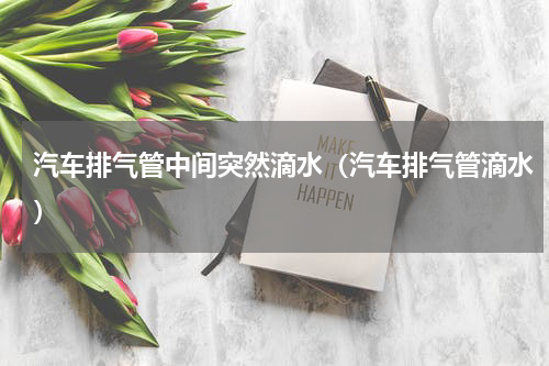 汽车排气管中间突然滴水（汽车排气管滴水）