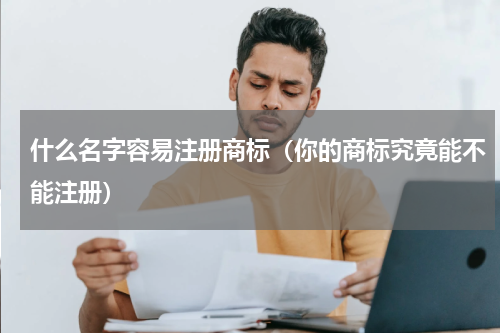 什么名字容易注册商标（你的商标究竟能不能注册）