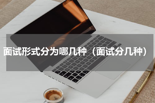 面试形式分为哪几种（面试分几种）
