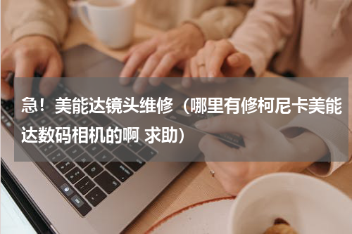 急！美能达镜头维修（哪里有修柯尼卡美能达数码相机的啊 求助）