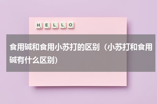 食用碱和食用小苏打的区别（小苏打和食用碱有什么区别）