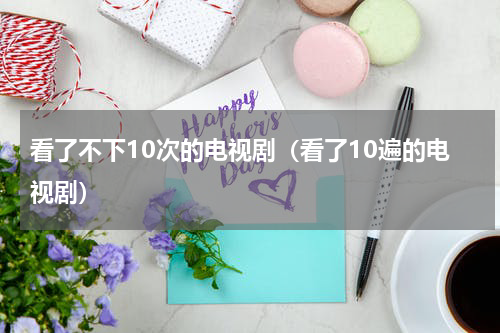 看了不下10次的电视剧（看了10遍的电视剧）