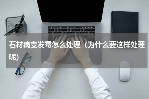 石材病变发霉怎么处理（为什么要这样处理呢）