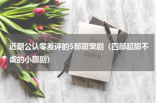 近期公认零差评的5部甜宠剧（四部超甜不虐的小甜剧）