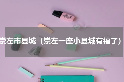 崇左市县城（崇左一座小县城有福了）