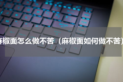 麻椒面怎么做不苦（麻椒面如何做不苦）