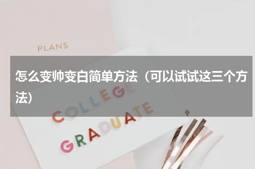 怎么变帅变白简单方法（可以试试这三个方法）