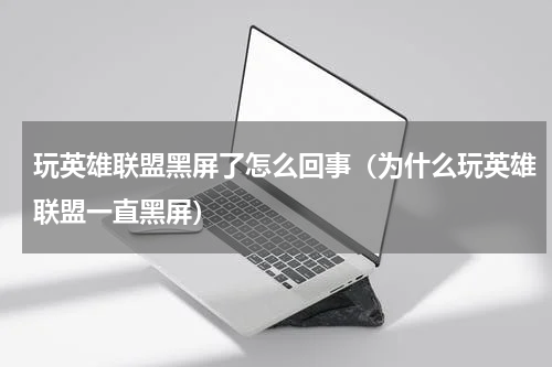 玩英雄联盟黑屏了怎么回事（为什么玩英雄联盟一直黑屏）