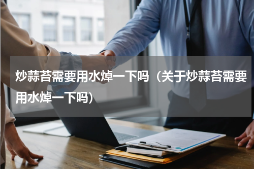 炒蒜苔需要用水焯一下吗（关于炒蒜苔需要用水焯一下吗）