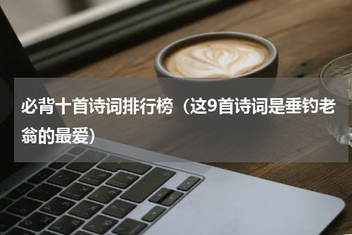 必背十首诗词排行榜（这9首诗词是垂钓老翁的最爱）