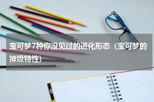 宝可梦7种你没见过的进化形态（宝可梦的神级特性）