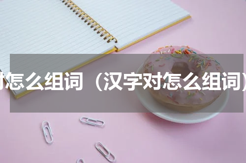 对怎么组词（汉字对怎么组词）