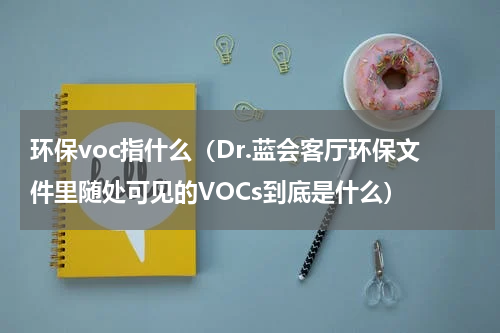 环保voc指什么（Dr.蓝会客厅环保文件里随处可见的VOCs到底是什么）