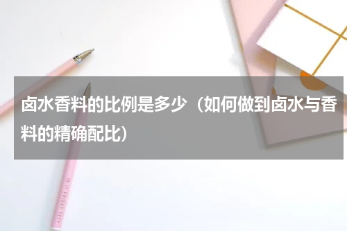 卤水香料的比例是多少（如何做到卤水与香料的精确配比）