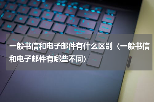 一般书信和电子邮件有什么区别（一般书信和电子邮件有哪些不同）