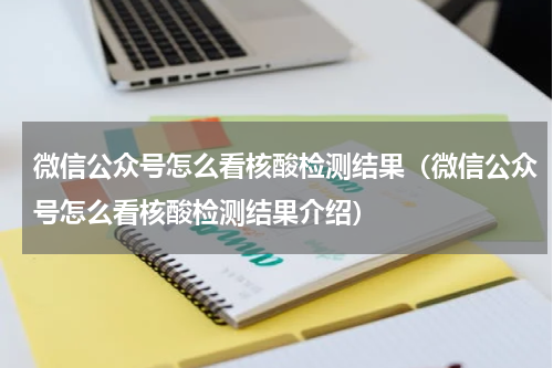 微信公众号怎么看核酸检测结果（微信公众号怎么看核酸检测结果介绍）