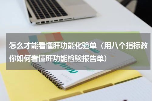 怎么才能看懂肝功能化验单（用八个指标教你如何看懂肝功能检验报告单）