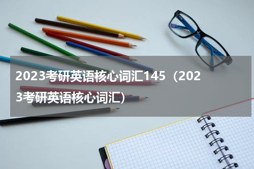 2023考研英语核心词汇145（2023考研英语核心词汇）