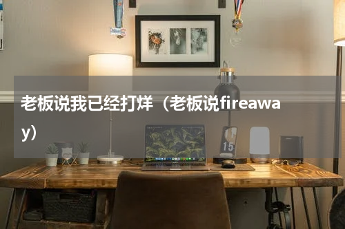 老板说我已经打烊（老板说fireaway）