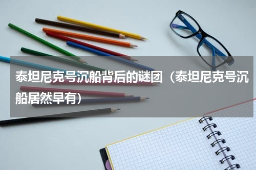 泰坦尼克号沉船背后的谜团（泰坦尼克号沉船居然早有）