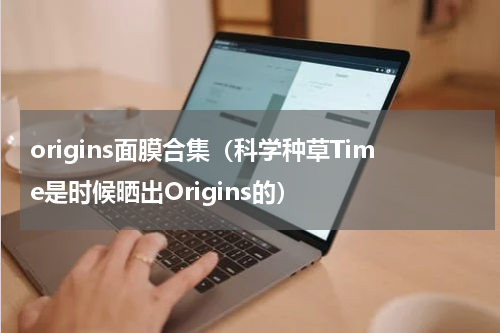 origins面膜合集（科学种草Time是时候晒出Origins的）
