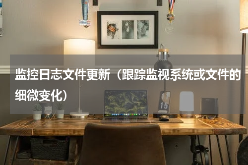 监控日志文件更新（跟踪监视系统或文件的细微变化）