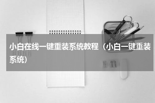 小白在线一键重装系统教程（小白一键重装系统）
