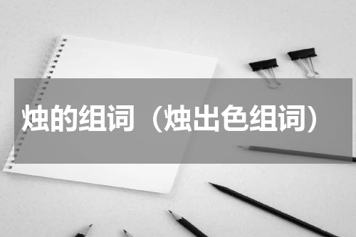 烛的组词（烛出色组词）