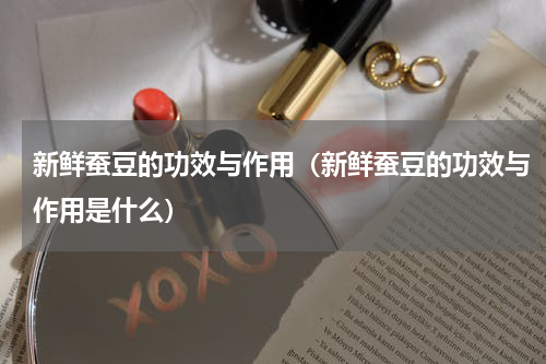 新鲜蚕豆的功效与作用（新鲜蚕豆的功效与作用是什么）